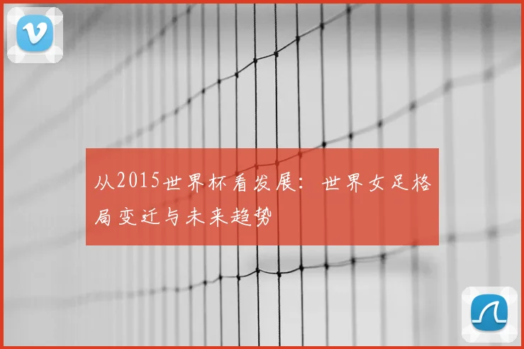 从2015世界杯看发展：世界女足格局变迁与未来趋势