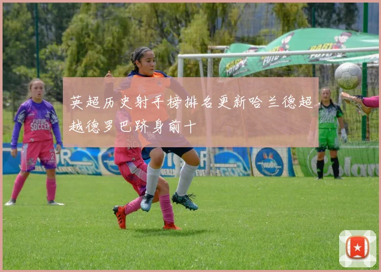 英超历史射手榜排名更新哈兰德超越德罗巴跻身前十