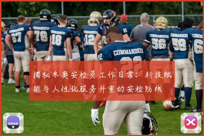 揭秘冬奥安检员工作日常:科技赋能与人性化服务并重的安检防线